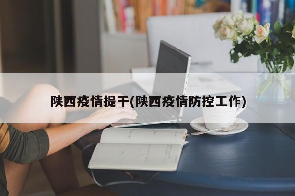 陕西疫情提干(陕西疫情防控工作)
