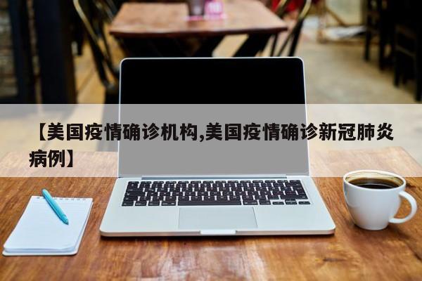 【美国疫情确诊机构,美国疫情确诊新冠肺炎病例】