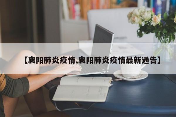 【襄阳肺炎疫情,襄阳肺炎疫情最新通告】