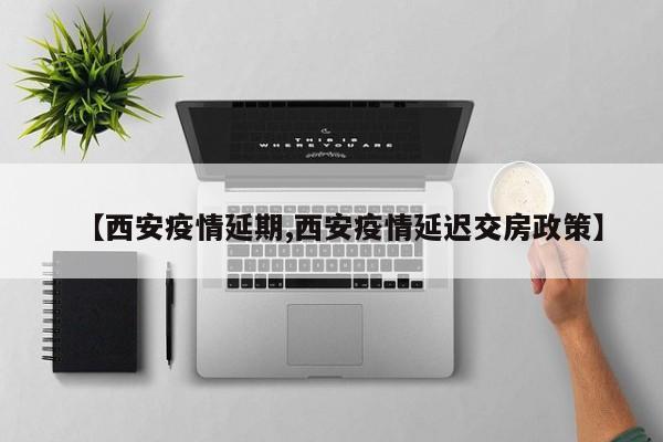 【西安疫情延期,西安疫情延迟交房政策】