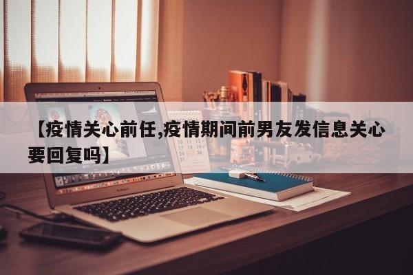 【疫情关心前任,疫情期间前男友发信息关心要回复吗】