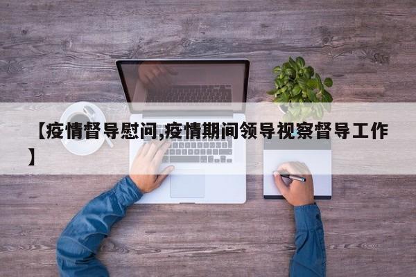 【疫情督导慰问,疫情期间领导视察督导工作】