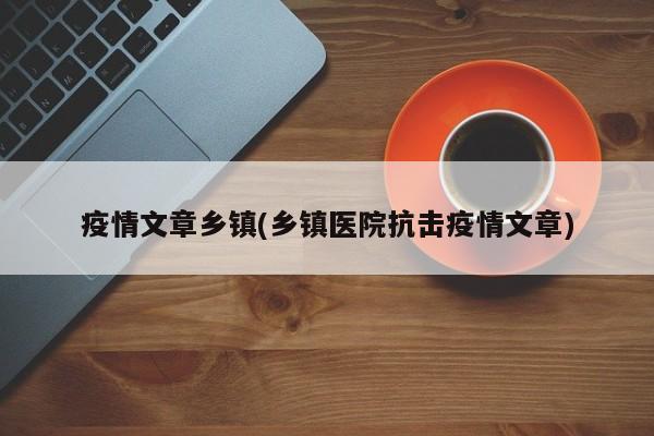 疫情文章乡镇(乡镇医院抗击疫情文章)
