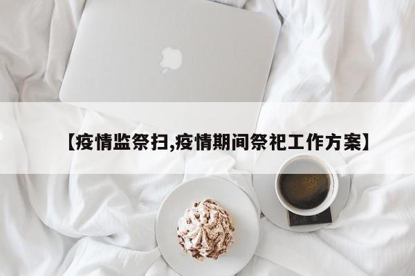 【疫情监祭扫,疫情期间祭祀工作方案】