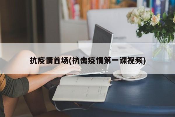 抗疫情首场(抗击疫情第一课视频)