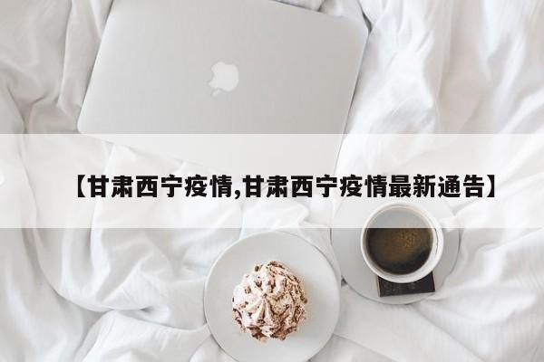 【甘肃西宁疫情,甘肃西宁疫情最新通告】