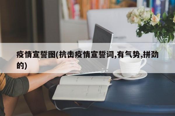 疫情宣誓图(抗击疫情宣誓词,有气势,拼劲的)