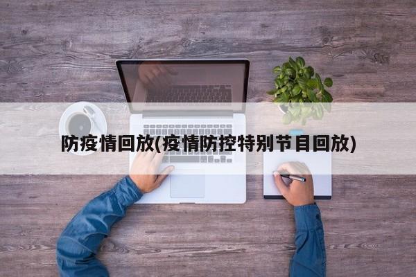 防疫情回放(疫情防控特别节目回放)
