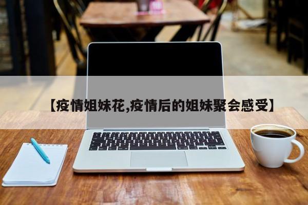 【疫情姐妹花,疫情后的姐妹聚会感受】