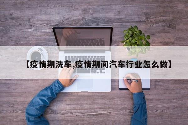 【疫情期洗车,疫情期间汽车行业怎么做】