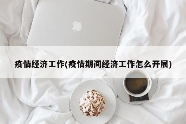 疫情经济工作(疫情期间经济工作怎么开展)