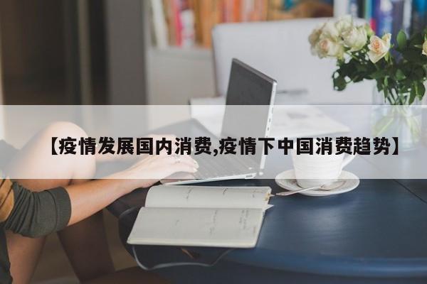 【疫情发展国内消费,疫情下中国消费趋势】
