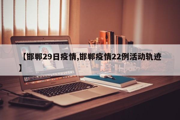 【邯郸29日疫情,邯郸疫情22例活动轨迹】