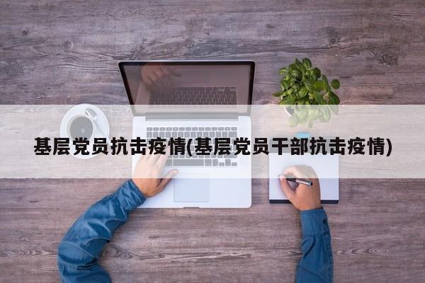 基层党员抗击疫情(基层党员干部抗击疫情)