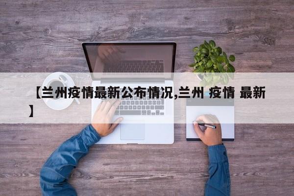 【兰州疫情最新公布情况,兰州 疫情 最新】