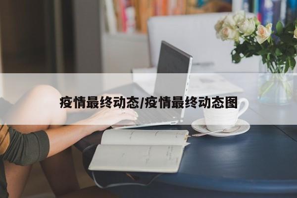 疫情最终动态/疫情最终动态图
