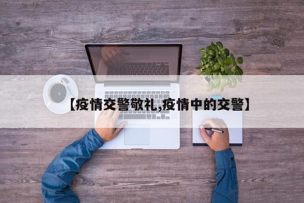 【疫情交警敬礼,疫情中的交警】