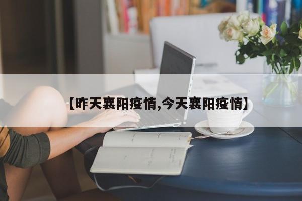 【昨天襄阳疫情,今天襄阳疫情】