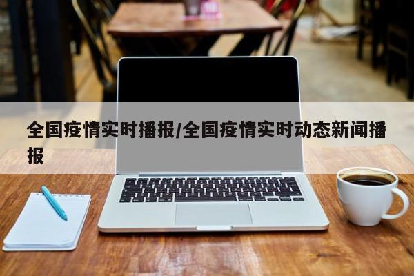全国疫情实时播报/全国疫情实时动态新闻播报