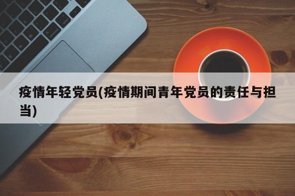 疫情年轻党员(疫情期间青年党员的责任与担当)