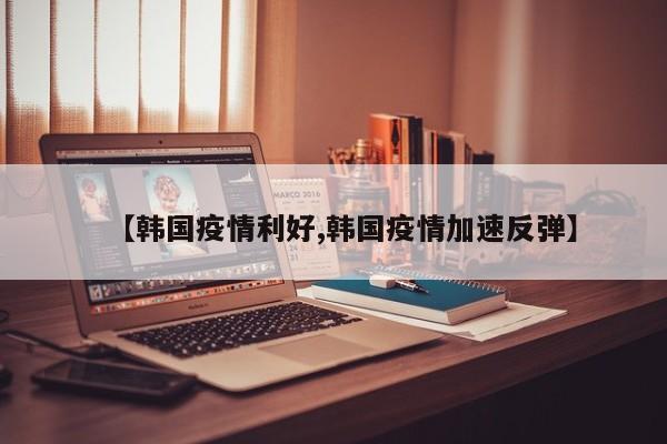 【韩国疫情利好,韩国疫情加速反弹】