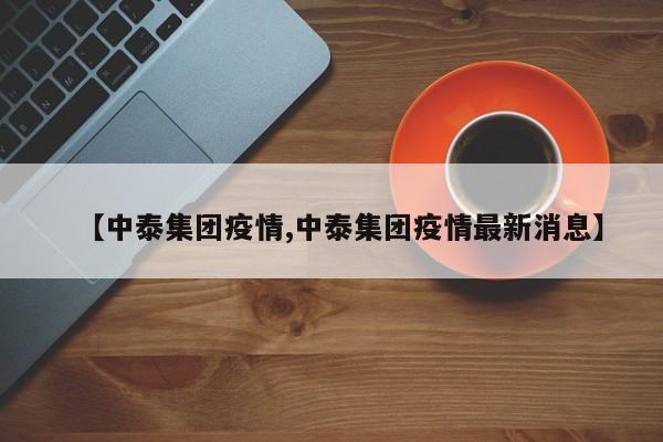 【中泰集团疫情,中泰集团疫情最新消息】