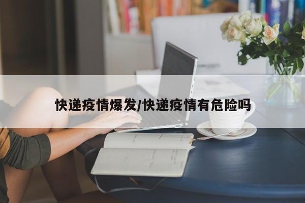 快递疫情爆发/快递疫情有危险吗
