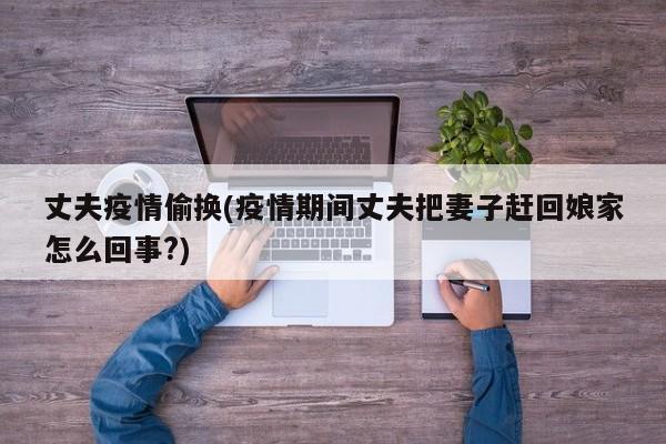 丈夫疫情偷换(疫情期间丈夫把妻子赶回娘家怎么回事?)