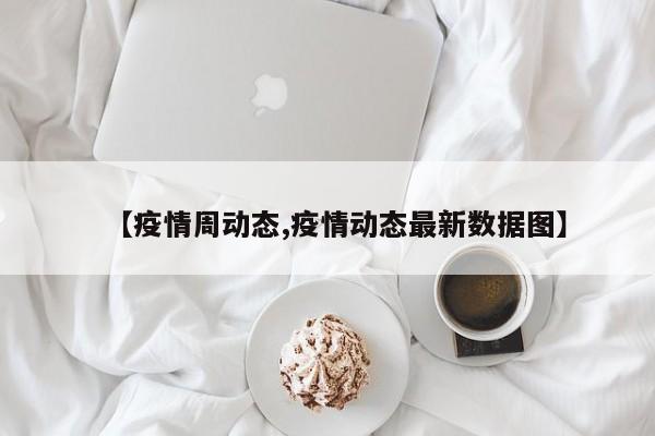【疫情周动态,疫情动态最新数据图】