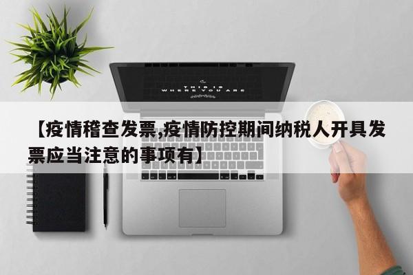 【疫情稽查发票,疫情防控期间纳税人开具发票应当注意的事项有】