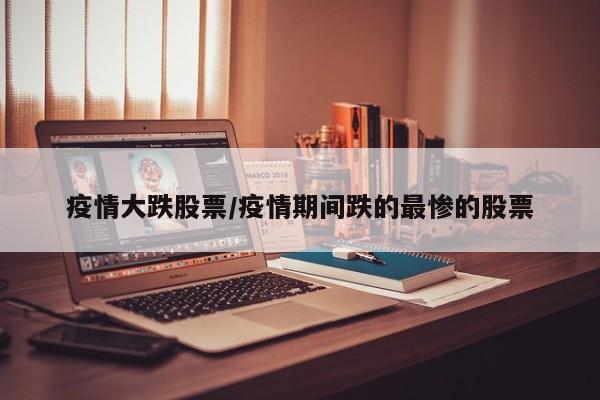 疫情大跌股票/疫情期间跌的最惨的股票