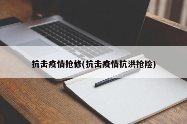 抗击疫情抢修(抗击疫情抗洪抢险)