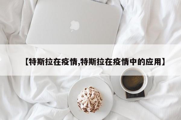 【特斯拉在疫情,特斯拉在疫情中的应用】