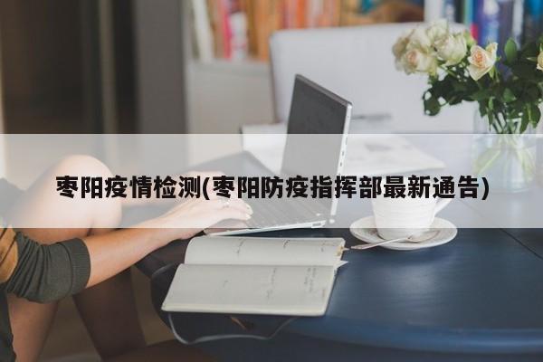 枣阳疫情检测(枣阳防疫指挥部最新通告)