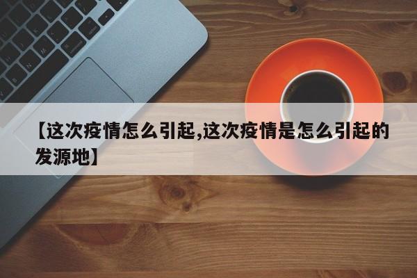 【这次疫情怎么引起,这次疫情是怎么引起的 发源地】