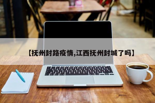 【抚州封路疫情,江西抚州封城了吗】