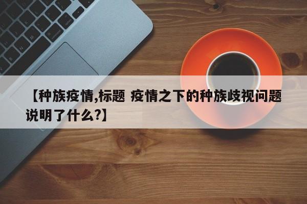 【种族疫情,标题 疫情之下的种族歧视问题说明了什么?】