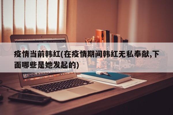 疫情当前韩红(在疫情期间韩红无私奉献,下面哪些是她发起的)