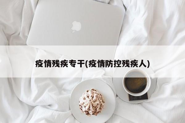 疫情残疾专干(疫情防控残疾人)