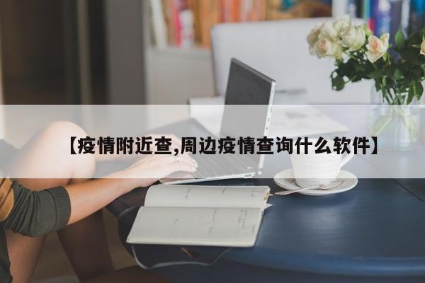【疫情附近查,周边疫情查询什么软件】