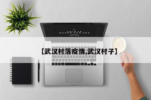 【武汉村落疫情,武汉村子】