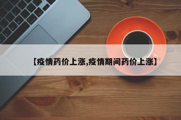 【疫情药价上涨,疫情期间药价上涨】
