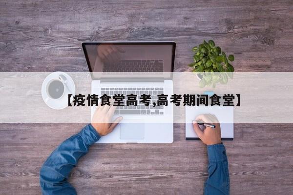 【疫情食堂高考,高考期间食堂】