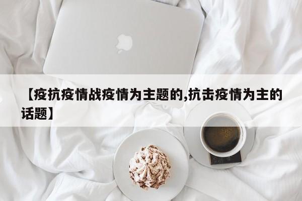 【疫抗疫情战疫情为主题的,抗击疫情为主的话题】