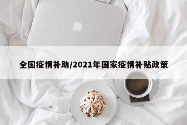全国疫情补助/2021年国家疫情补贴政策