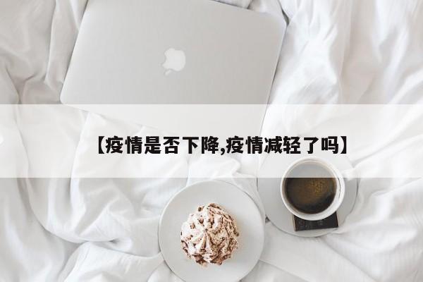 【疫情是否下降,疫情减轻了吗】