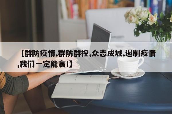 【群防疫情,群防群控,众志成城,遏制疫情,我们一定能赢!】