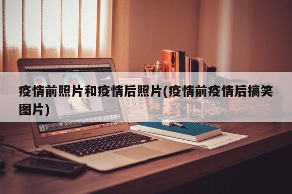疫情前照片和疫情后照片(疫情前疫情后搞笑图片)