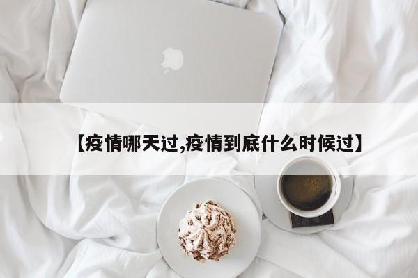 【疫情哪天过,疫情到底什么时候过】