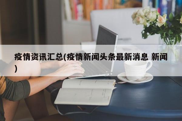 疫情资讯汇总(疫情新闻头条最新消息 新闻)